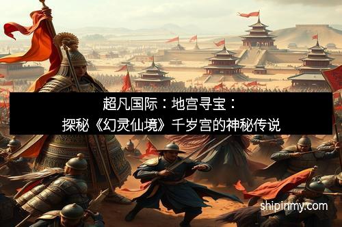 超凡国际：地宫寻宝：探秘《幻灵仙境》千岁宫的神秘传说