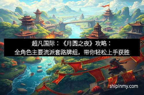 超凡国际：《月圆之夜》攻略：全角色主要流派套路牌组，带你轻松上手获胜