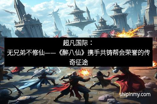 超凡国际：无兄弟不修仙——《醉八仙》携手共铸帮会荣誉的传奇征途