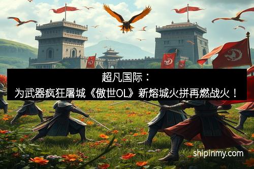 超凡国际：为武器疯狂屠城《傲世OL》新熔城火拼再燃战火！