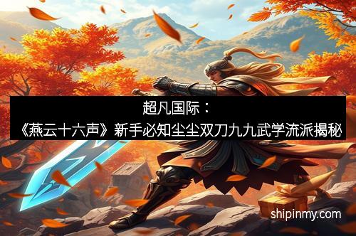 超凡国际：《燕云十六声》新手必知尘尘双刀九九武学流派揭秘