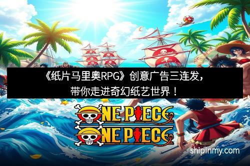 《纸片马里奥RPG》创意广告三连发，带你走进奇幻纸艺世界！
